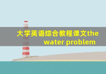 大学英语综合教程课文the water problem